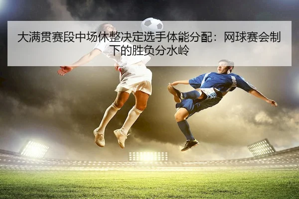 大满贯赛段中场休整决定选手体能分配：网球赛会制下的胜负分水岭